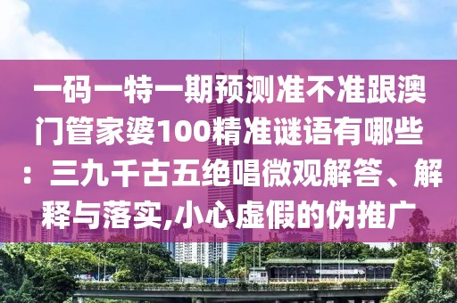 一碼一特一期預(yù)測準(zhǔn)不準(zhǔn)跟澳門管家婆100精準(zhǔn)謎語有哪些：三九千古五絕唱微觀解答、解釋與落實(shí),小心虛假的偽推廣