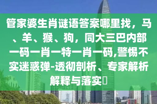 管家婆生肖謎語答案哪里找，馬、羊、猴、狗，同大三巴內(nèi)部一碼一肖一特一肖一碼,警惕不實(shí)迷惑彈-透徹剖析、專家解析解釋與落實(shí)?