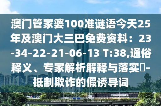 澳門管家婆100準謎語今天25年及澳門大三巴免費資料：23-34-22-21-06-13 T:38,通俗釋義、專家解析解釋與落實?-抵制欺詐的假誘導詞