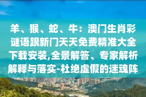 羊、猴、蛇、牛：澳門(mén)生肖彩謎語(yǔ)跟新門(mén)天天免費(fèi)精準(zhǔn)大全下載安裝,全景解答、專(zhuān)家解析解釋與落實(shí)-杜絕虛假的迷魂陣