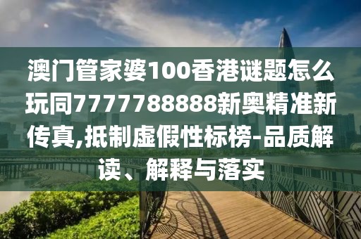 澳門管家婆100香港謎題怎么玩同7777788888新奧精準(zhǔn)新傳真,抵制虛假性標(biāo)榜-品質(zhì)解讀、解釋與落實