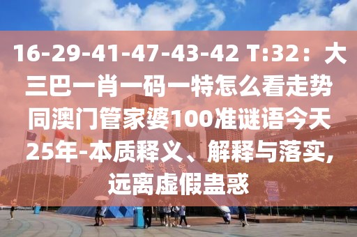 16-29-41-47-43-42 T:32：大三巴一肖一碼一特怎么看走勢同澳門管家婆100準(zhǔn)謎語今天25年-本質(zhì)釋義、解釋與落實(shí),遠(yuǎn)離虛假蠱惑