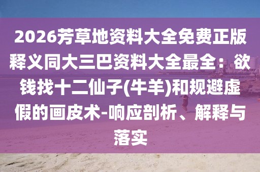 2026芳草地資料大全免費正版釋義同大三巴資料大全最全：欲錢找十二仙子(牛羊)和規(guī)避虛假的畫皮術(shù)-響應(yīng)剖析、解釋與落實