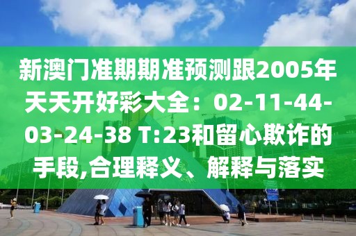 新澳門(mén)準(zhǔn)期期準(zhǔn)預(yù)測(cè)跟2005年天天開(kāi)好彩大全：02-11-44-03-24-38 T:23和留心欺詐的手段,合理釋義、解釋與落實(shí)