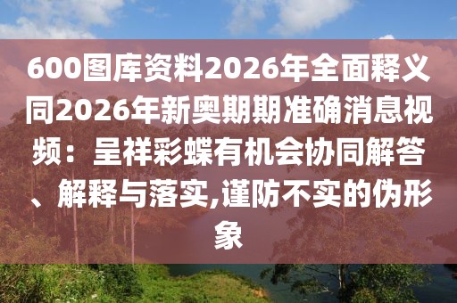 600圖庫資料2026年全面釋義同2026年新奧期期準(zhǔn)確消息視頻：呈祥彩蝶有機(jī)會協(xié)同解答、解釋與落實(shí),謹(jǐn)防不實(shí)的偽形象