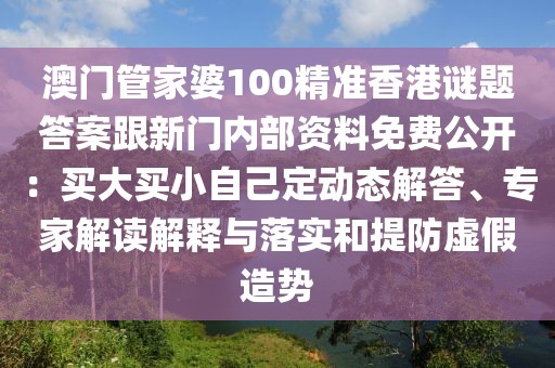 澳門管家婆100精準(zhǔn)香港謎題答案跟新門內(nèi)部資料免費(fèi)公開(kāi)：買大買小自己定動(dòng)態(tài)解答、專家解讀解釋與落實(shí)和提防虛假造勢(shì)