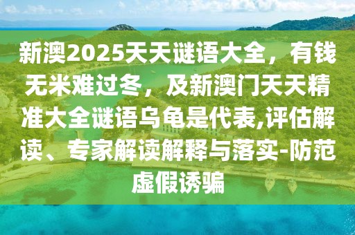 新澳2025天天謎語大全，有錢無米難過冬，及新澳門天天精準大全謎語烏龜是代表,評估解讀、專家解讀解釋與落實-防范虛假誘騙
