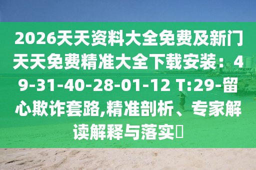 2026天天資料大全免費及新門天天免費精準(zhǔn)大全下載安裝：49-31-40-28-01-12 T:29-留心欺詐套路,精準(zhǔn)剖析、專家解讀解釋與落實?