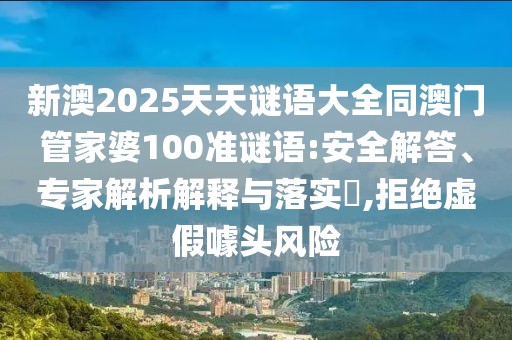 新澳2025天天謎語大全同澳門管家婆100準(zhǔn)謎語:安全解答、專家解析解釋與落實(shí)?,拒絕虛假噱頭風(fēng)險(xiǎn)