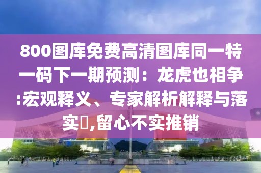 800圖庫免費高清圖庫同一特一碼下一期預測：龍虎也相爭:宏觀釋義、專家解析解釋與落實?,留心不實推銷