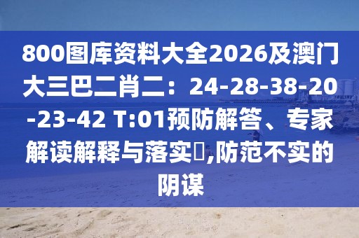 800圖庫資料大全2026及澳門大三巴二肖二：24-28-38-20-23-42 T:01預(yù)防解答、專家解讀解釋與落實(shí)?,防范不實(shí)的陰謀