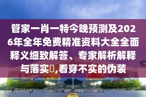 管家一肖一特今晚預(yù)測(cè)及2026年全年免費(fèi)精準(zhǔn)資料大全全面釋義細(xì)致解答、專家解析解釋與落實(shí)?,看穿不實(shí)的偽裝