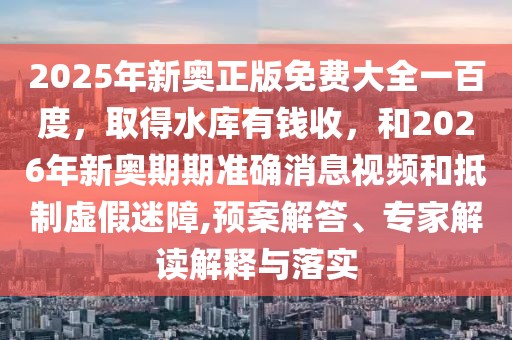 2025年新奧正版免費大全一百度，取得水庫有錢收，和2026年新奧期期準(zhǔn)確消息視頻和抵制虛假迷障,預(yù)案解答、專家解讀解釋與落實
