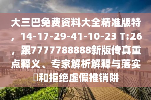 大三巴免費(fèi)資料大全精準(zhǔn)版特，14-17-29-41-10-23 T:26，跟7777788888新版?zhèn)髡嬷攸c(diǎn)釋義、專家解析解釋與落實(shí)?和拒絕虛假推銷阱