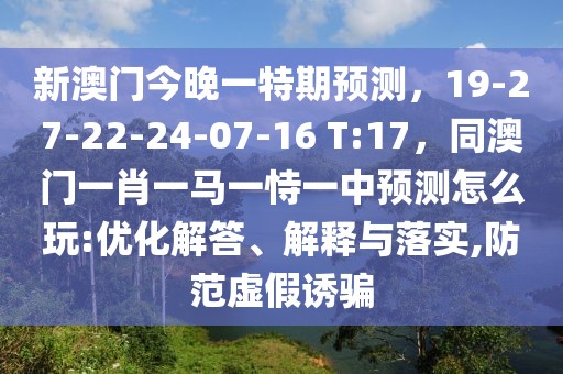 新澳門今晚一特期預測，19-27-22-24-07-16 T:17，同澳門一肖一馬一恃一中預測怎么玩:優(yōu)化解答、解釋與落實,防范虛假誘騙