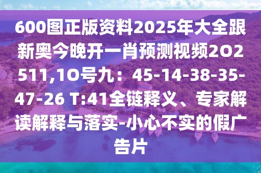 600圖正版資料2025年大全跟新奧今晚開一肖預(yù)測視頻2O2511,1O號九：45-14-38-35-47-26 T:41全鏈釋義、專家解讀解釋與落實-小心不實的假廣告片