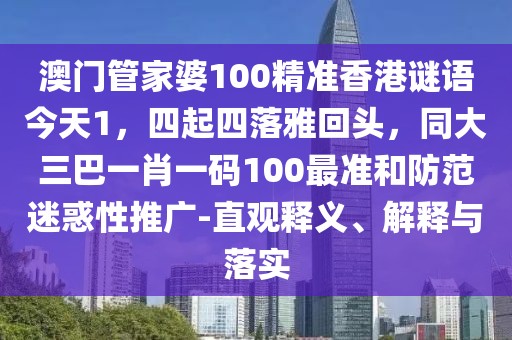 澳門管家婆100精準香港謎語今天1，四起四落雅回頭，同大三巴一肖一碼100最準和防范迷惑性推廣-直觀釋義、解釋與落實