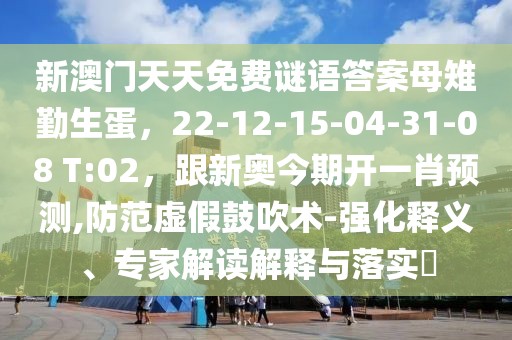 新澳門天天免費(fèi)謎語(yǔ)答案母雉勤生蛋，22-12-15-04-31-08 T:02，跟新奧今期開一肖預(yù)測(cè),防范虛假鼓吹術(shù)-強(qiáng)化釋義、專家解讀解釋與落實(shí)?