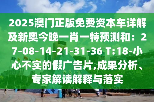 2025澳門正版免費資本車詳解及新奧今晚一肖一特預測和：27-08-14-21-31-36 T:18-小心不實的假廣告片,成果分析、專家解讀解釋與落實
