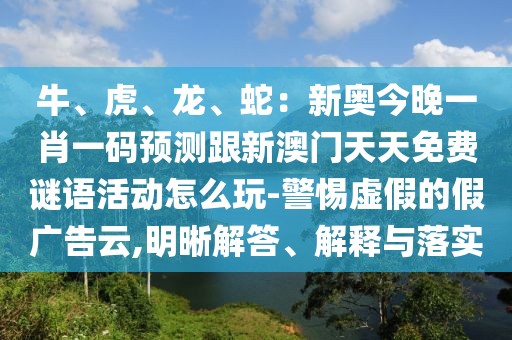 牛、虎、龍、蛇：新奧今晚一肖一碼預測跟新澳門天天免費謎語活動怎么玩-警惕虛假的假廣告云,明晰解答、解釋與落實
