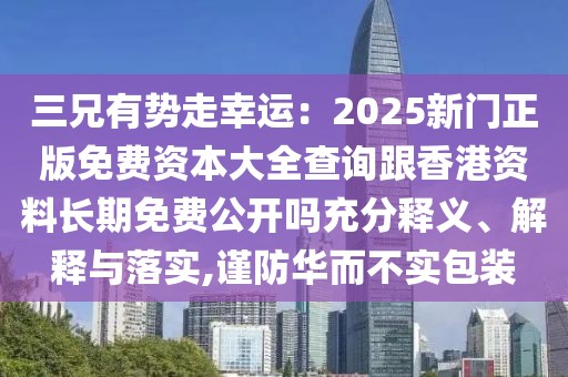 三兄有勢(shì)走幸運(yùn)：2025新門正版免費(fèi)資本大全查詢跟香港資料長(zhǎng)期免費(fèi)公開(kāi)嗎充分釋義、解釋與落實(shí),謹(jǐn)防華而不實(shí)包裝