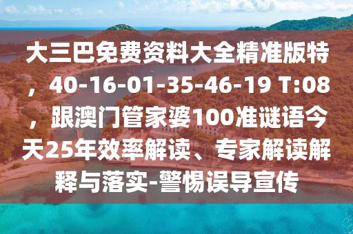 大三巴免費(fèi)資料大全精準(zhǔn)版特，40-16-01-35-46-19 T:08，跟澳門管家婆100準(zhǔn)謎語今天25年效率解讀、專家解讀解釋與落實-警惕誤導(dǎo)宣傳