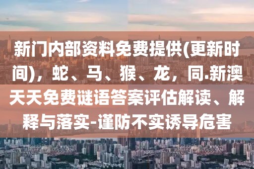 新門內(nèi)部資料免費(fèi)提供(更新時(shí)間)，蛇、馬、猴、龍，同.新澳天天免費(fèi)謎語答案評(píng)估解讀、解釋與落實(shí)-謹(jǐn)防不實(shí)誘導(dǎo)危害