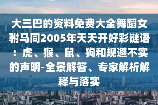 大三巴的資料免費(fèi)大全舞蹈女駙馬同2005年天天開好彩謎語：虎、猴、鼠、狗和規(guī)避不實(shí)的聲明-全景解答、專家解析解釋與落實(shí)