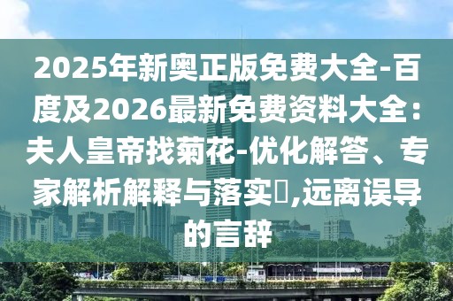 2025年新奧正版免費(fèi)大全-百度及2026最新免費(fèi)資料大全：夫人皇帝找菊花-優(yōu)化解答、專家解析解釋與落實(shí)?,遠(yuǎn)離誤導(dǎo)的言辭