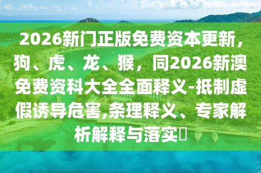 2026新門正版免費資本更新，狗、虎、龍、猴，同2026新澳免費資科大全全面釋義-抵制虛假誘導危害,條理釋義、專家解析解釋與落實?
