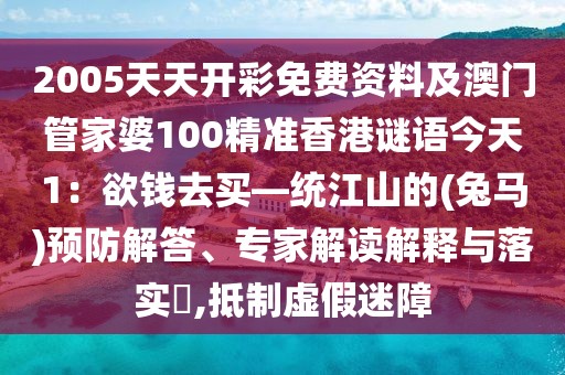 2005天天開彩免費(fèi)資料及澳門管家婆100精準(zhǔn)香港謎語今天1：欲錢去買—統(tǒng)江山的(兔馬)預(yù)防解答、專家解讀解釋與落實(shí)?,抵制虛假迷障