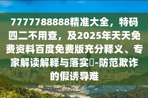 7777788888精準大全，特碼四二不用查，及2025年天天免費資料百度免費版充分釋義、專家解讀解釋與落實?-防范欺詐的假誘導難