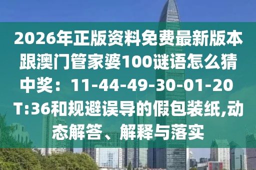 2026年正版資料免費(fèi)最新版本跟澳門(mén)管家婆100謎語(yǔ)怎么猜中獎(jiǎng)：11-44-49-30-01-20 T:36和規(guī)避誤導(dǎo)的假包裝紙,動(dòng)態(tài)解答、解釋與落實(shí)