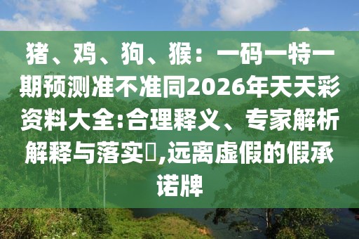 豬、雞、狗、猴：一碼一特一期預測準不準同2026年天天彩資料大全:合理釋義、專家解析解釋與落實?,遠離虛假的假承諾牌