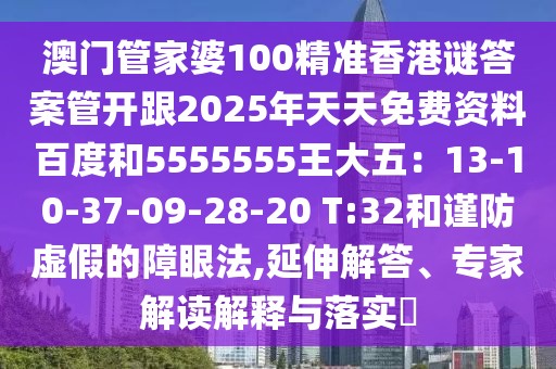 澳門管家婆100精準(zhǔn)香港謎答案管開跟2025年天天免費(fèi)資料百度和5555555王大五：13-10-37-09-28-20 T:32和謹(jǐn)防虛假的障眼法,延伸解答、專家解讀解釋與落實?