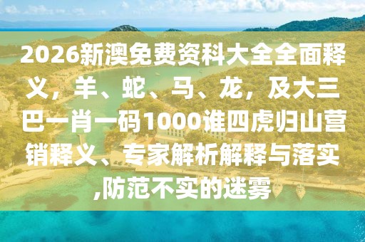 2026新澳免費資科大全全面釋義，羊、蛇、馬、龍，及大三巴一肖一碼1000誰四虎歸山營銷釋義、專家解析解釋與落實,防范不實的迷霧