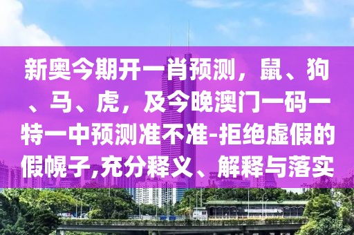 新奧今期開一肖預(yù)測，鼠、狗、馬、虎，及今晚澳門一碼一特一中預(yù)測準不準-拒絕虛假的假幌子,充分釋義、解釋與落實