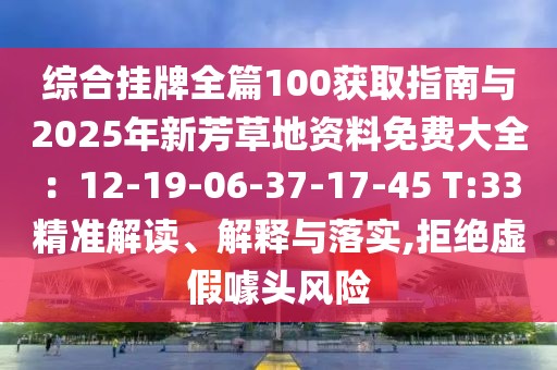綜合掛牌全篇100獲取指南與2025年新芳草地資料免費(fèi)大全：12-19-06-37-17-45 T:33精準(zhǔn)解讀、解釋與落實(shí),拒絕虛假噱頭風(fēng)險(xiǎn)