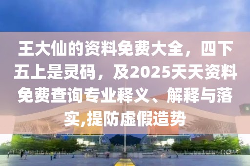 王大仙的資料免費(fèi)大全，四下五上是靈碼，及2025天天資料免費(fèi)查詢專業(yè)釋義、解釋與落實(shí),提防虛假造勢(shì)
