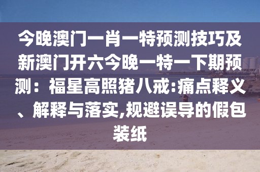 今晚澳門(mén)一肖一特預(yù)測(cè)技巧及新澳門(mén)開(kāi)六今晚一特一下期預(yù)測(cè)：福星高照豬八戒:痛點(diǎn)釋義、解釋與落實(shí),規(guī)避誤導(dǎo)的假包裝紙