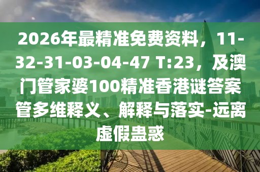 2026年最精準(zhǔn)免費資料，11-32-31-03-04-47 T:23，及澳門管家婆100精準(zhǔn)香港謎答案管多維釋義、解釋與落實-遠離虛假蠱惑