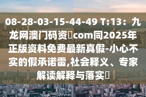 08-28-03-15-44-49 T:13：九龍網(wǎng)澳門碼資枓com同2025年正版資料免費(fèi)最新真假-小心不實(shí)的假承諾雷,社會(huì)釋義、專家解讀解釋與落實(shí)?