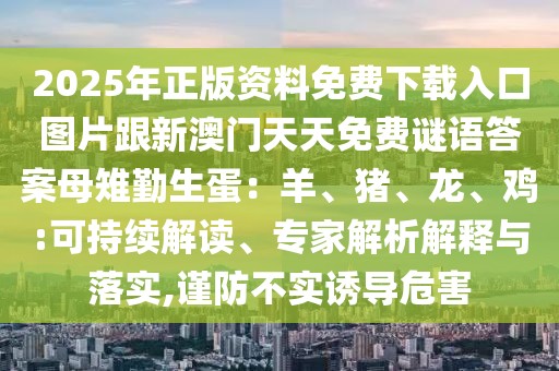 2025年正版資料免費下載入口圖片跟新澳門天天免費謎語答案母雉勤生蛋：羊、豬、龍、雞:可持續(xù)解讀、專家解析解釋與落實,謹防不實誘導危害