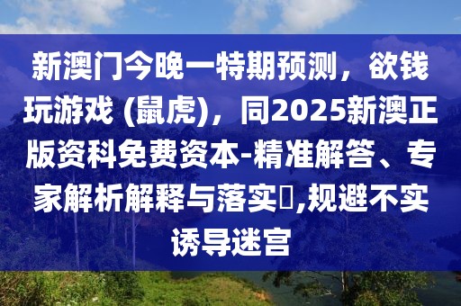 新澳門今晚一特期預(yù)測，欲錢玩游戲 (鼠虎)，同2025新澳正版資科免費(fèi)資本-精準(zhǔn)解答、專家解析解釋與落實?,規(guī)避不實誘導(dǎo)迷宮