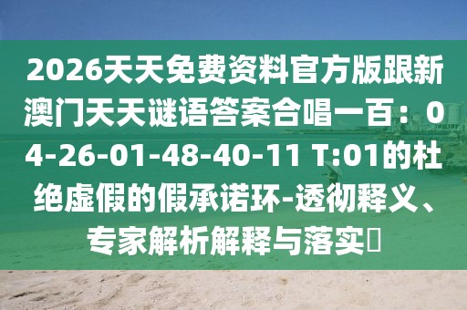2026天天免費(fèi)資料官方版跟新澳門(mén)天天謎語(yǔ)答案合唱一百：04-26-01-48-40-11 T:01的杜絕虛假的假承諾環(huán)-透徹釋義、專家解析解釋與落實(shí)?