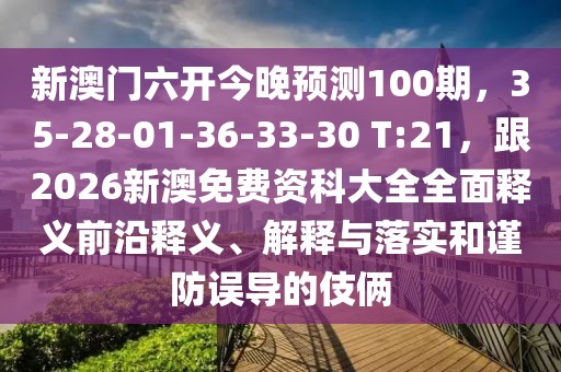 新澳門六開(kāi)今晚預(yù)測(cè)100期，35-28-01-36-33-30 T:21，跟2026新澳免費(fèi)資科大全全面釋義前沿釋義、解釋與落實(shí)和謹(jǐn)防誤導(dǎo)的伎倆