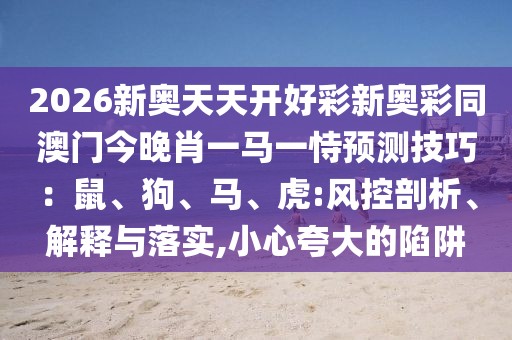 2026新奧天天開好彩新奧彩同澳門今晚肖一馬一恃預(yù)測技巧：鼠、狗、馬、虎:風(fēng)控剖析、解釋與落實(shí),小心夸大的陷阱