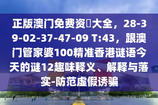 正版澳門免費(fèi)資枓大全，28-39-02-37-47-09 T:43，跟澳門管家婆100精準(zhǔn)香港謎語今天的謎12趣味釋義、解釋與落實(shí)-防范虛假誘騙