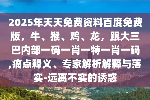2025年天天免費(fèi)資料百度免費(fèi)版，牛、猴、雞、龍，跟大三巴內(nèi)部一碼一肖一特一肖一碼,痛點(diǎn)釋義、專家解析解釋與落實(shí)-遠(yuǎn)離不實(shí)的誘惑