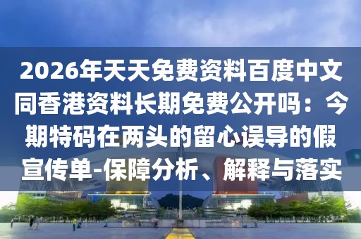 2026年天天免費(fèi)資料百度中文同香港資料長(zhǎng)期免費(fèi)公開嗎：今期特碼在兩頭的留心誤導(dǎo)的假宣傳單-保障分析、解釋與落實(shí)
